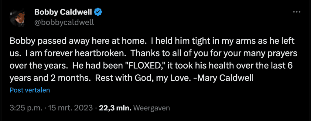 Tweet op het account @bobbycaldwell:

Bobby passed away here at home.  I held him tight in my arms as he left us.  I am forever heartbroken.  Thanks to all of you for your many prayers over the years.  He had been "FLOXED," it took his health over the last 6 years and 2 months.  Rest with God, my Love. -Mary Caldwell